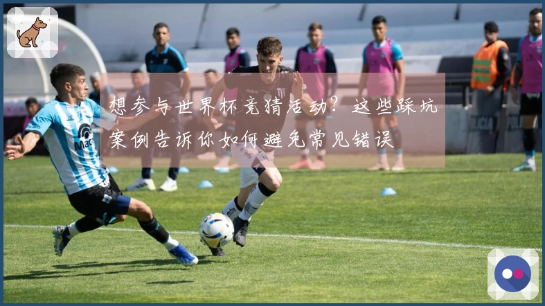 想参与世界杯竞猜活动？这些踩坑案例告诉你如何避免常见错误