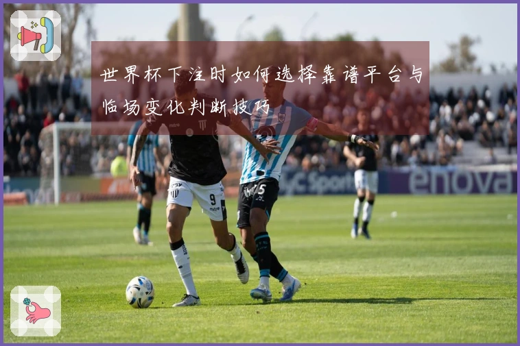 世界杯下注时如何选择靠谱平台与临场变化判断技巧