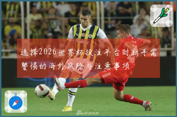 选择2026世界杯投注平台时新手需警惕的海外风险与注意事项