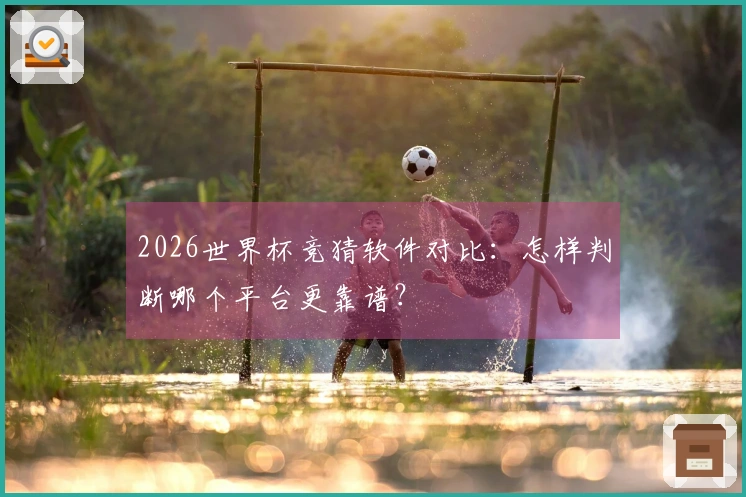 2026世界杯竞猜软件对比：怎样判断哪个平台更靠谱？