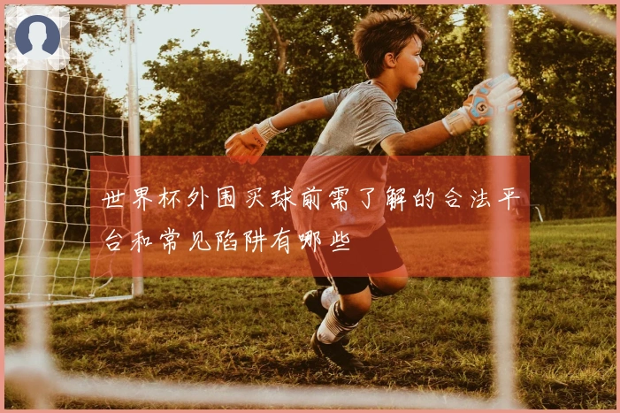 世界杯外围买球前需了解的合法平台和常见陷阱有哪些