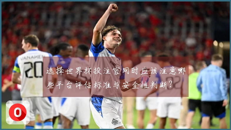 选择世界杯投注官网时应该注意哪些平台评估标准与安全性判断？