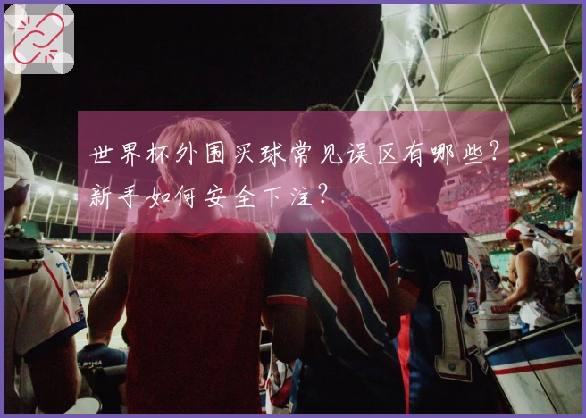 世界杯外围买球常见误区有哪些？新手如何安全下注？