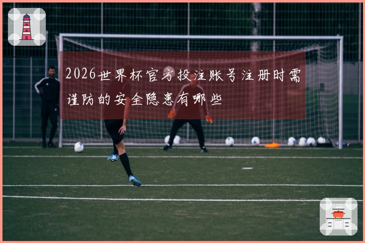 2026世界杯官方投注账号注册时需谨防的安全隐患有哪些