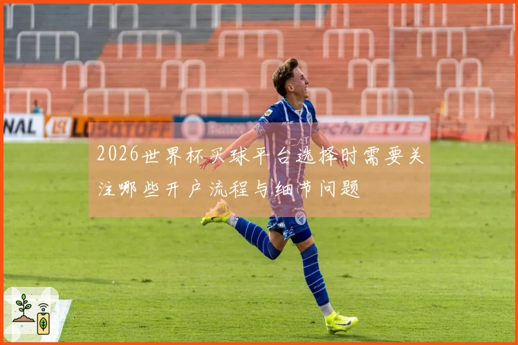 2026世界杯买球平台选择时需要关注哪些开户流程与细节问题