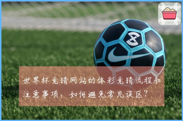 世界杯竞猜网站的体彩竞猜流程和注意事项，如何避免常见误区？