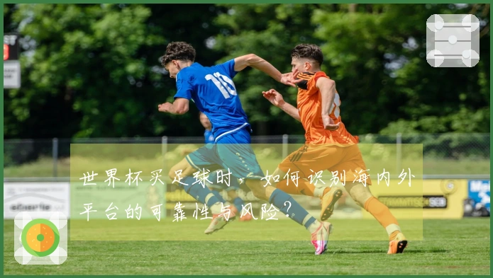 世界杯买足球时，如何识别海内外平台的可靠性与风险？