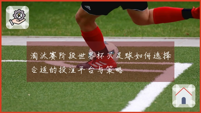 淘汰赛阶段世界杯买足球如何选择合适的投注平台与策略